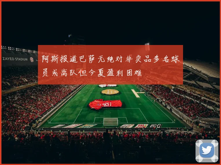 阿斯报道巴萨无绝对非卖品多名球员或离队但今夏盈利困难