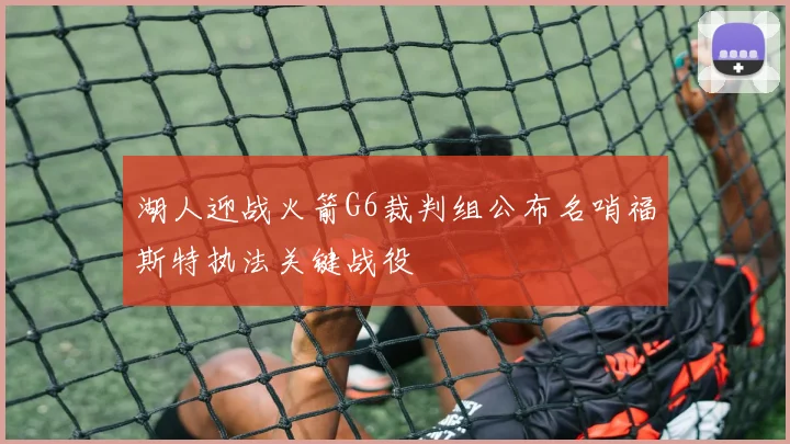 湖人迎战火箭G6裁判组公布名哨福斯特执法关键战役