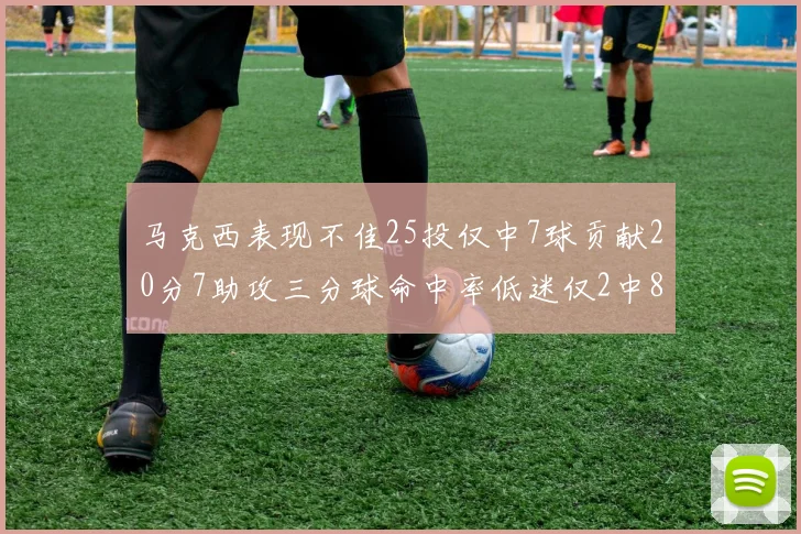 马克西表现不佳25投仅中7球贡献20分7助攻三分球命中率低迷仅2中8