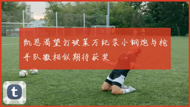 凯恩渴望打破莱万纪录小钢炮与枪手队徽相似期待获奖