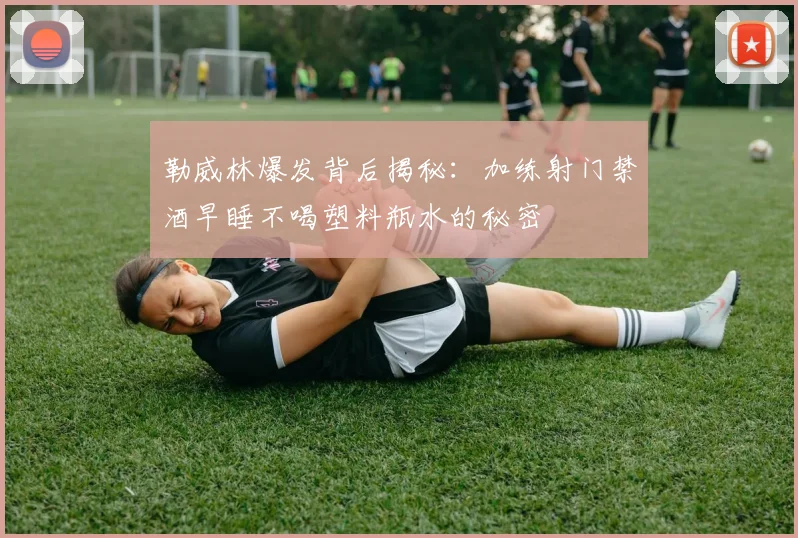 勒威林爆发背后揭秘：加练射门禁酒早睡不喝塑料瓶水的秘密