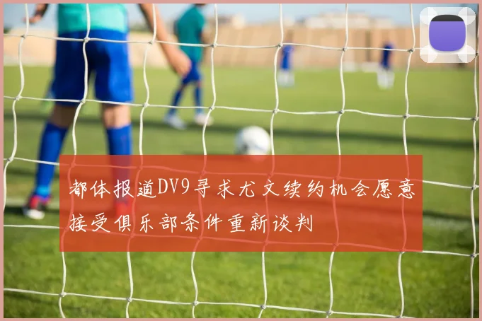 都体报道DV9寻求尤文续约机会愿意接受俱乐部条件重新谈判