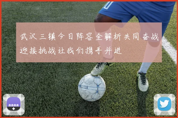 武汉三镇今日阵容全解析共同奋战迎接挑战让我们携手并进