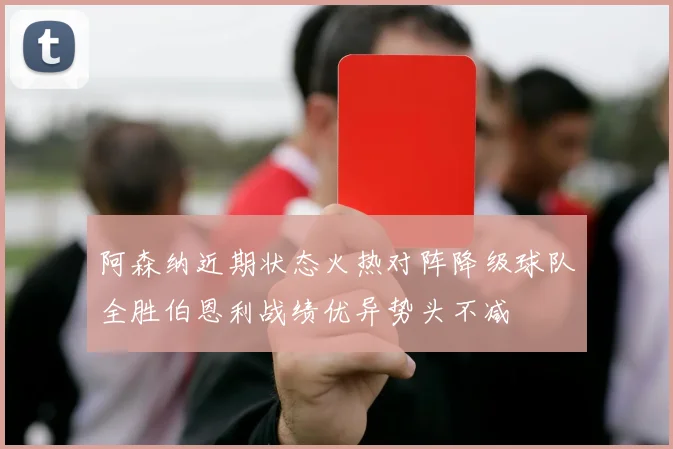 阿森纳近期状态火热对阵降级球队全胜伯恩利战绩优异势头不减
