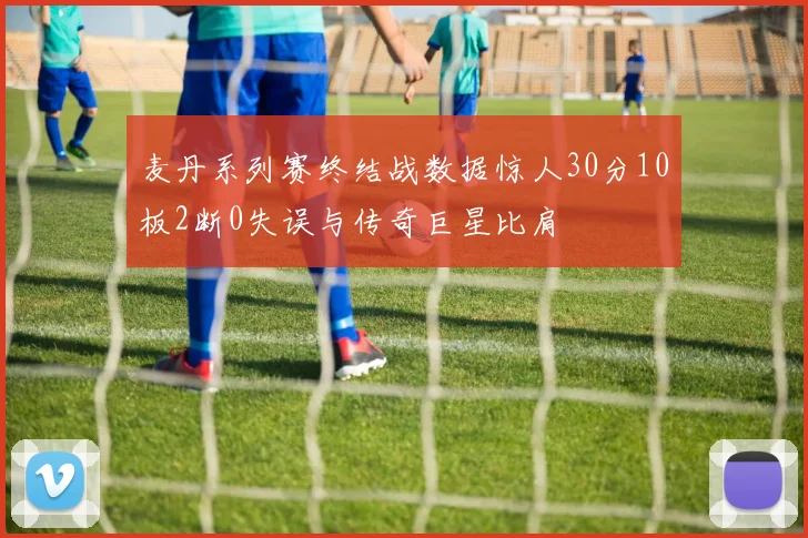 麦丹系列赛终结战数据惊人30分10板2断0失误与传奇巨星比肩
