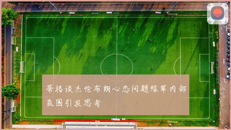 蒂格谈杰伦布朗心态问题绿军内部氛围引发思考