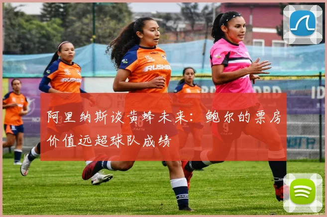 阿里纳斯谈黄蜂未来：鲍尔的票房价值远超球队成绩