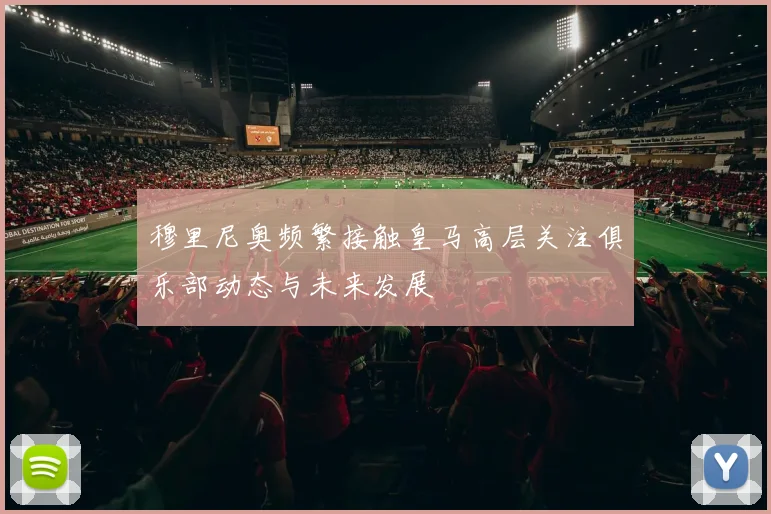 穆里尼奥频繁接触皇马高层关注俱乐部动态与未来发展